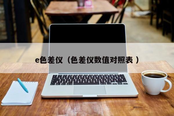 e色差儀（色差儀數(shù)值對(duì)照表 ）