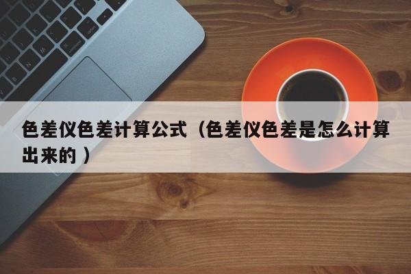 色差儀色差計(jì)算公式（色差儀色差是怎么計(jì)算出來(lái)的 ）