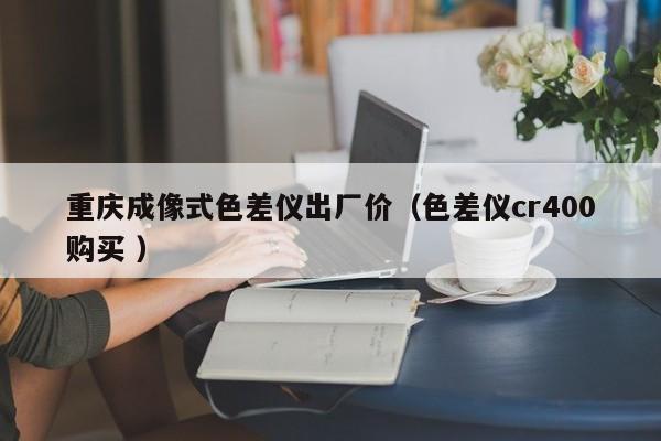 重慶成像式色差儀出廠價(jià)（色差儀cr400購(gòu)買(mǎi) ）