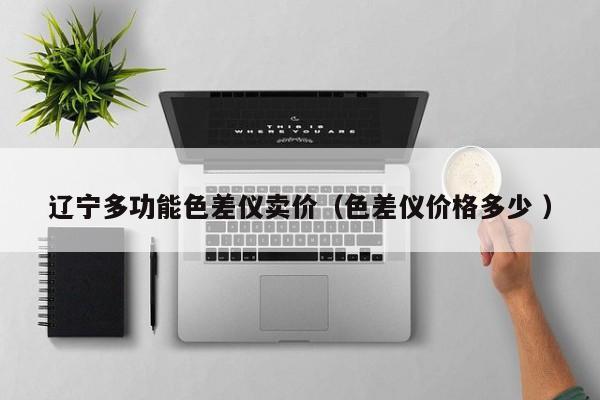 遼寧多功能色差儀賣(mài)價(jià)（色差儀價(jià)格多少 ）