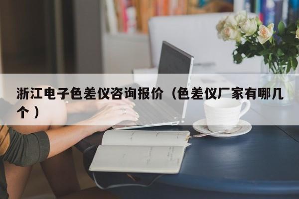 浙江電子色差儀咨詢報(bào)價（色差儀廠家有哪幾個 ）