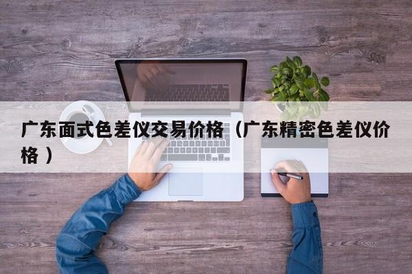 廣東面式色差儀交易價格（廣東精密色差儀價格 ）