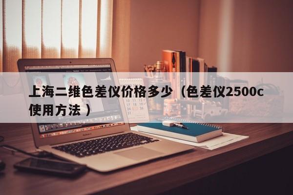 上海二維色差儀價(jià)格多少（色差儀2500c使用方法 ）