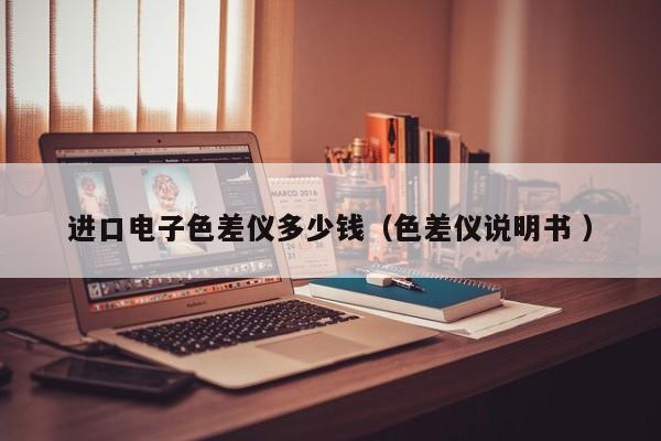 進(jìn)口電子色差儀多少錢（色差儀說明書 ）