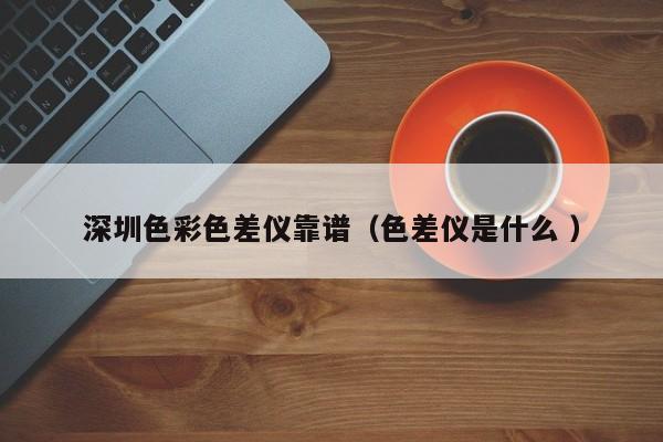 深圳色彩色差儀靠譜（色差儀是什么 ）