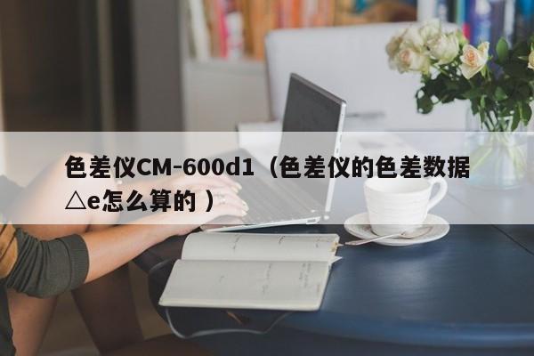 色差儀CM-600d1（色差儀的色差數(shù)據(jù)△e怎么算的 ）