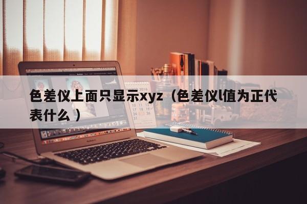 色差儀上面只顯示xyz（色差儀l值為正代表什么 ）