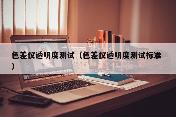 色差儀透明度測試（色差儀透明度測試標(biāo)準(zhǔn) ）
