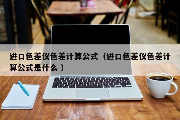 進(jìn)口色差儀色差計(jì)算公式（進(jìn)口色差儀色差計(jì)算公式是什么 ）