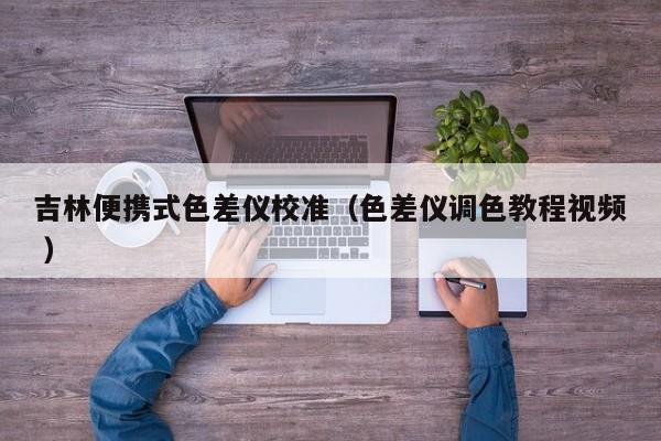 吉林便攜式色差儀校準(zhǔn)（色差儀調(diào)色教程視頻 ）