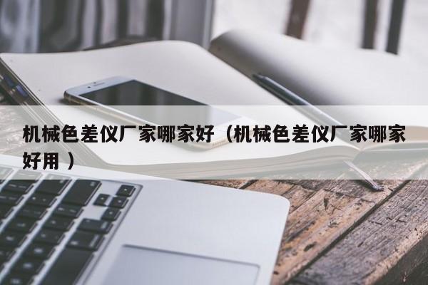 機(jī)械色差儀廠家哪家好（機(jī)械色差儀廠家哪家好用 ）