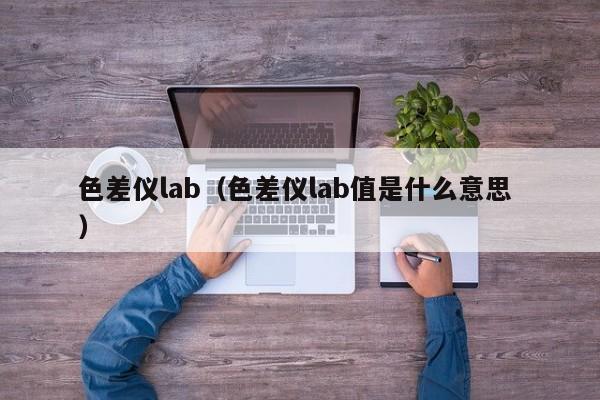 色差儀lab（色差儀lab值是什么意思 ）