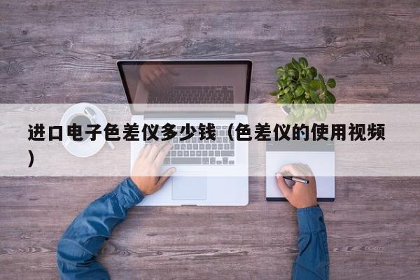進(jìn)口電子色差儀多少錢（色差儀的使用視頻 ）
