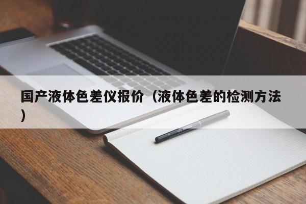 國(guó)產(chǎn)液體色差儀報(bào)價(jià)（液體色差的檢測(cè)方法 ）