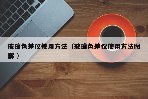 玻璃色差儀使用方法（玻璃色差儀使用方法圖解 ）