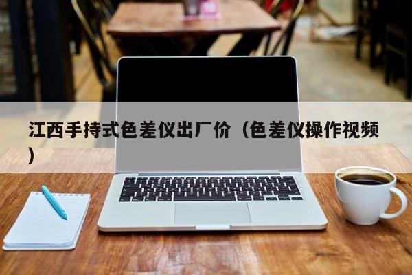 江西手持式色差儀出廠價(jià)（色差儀操作視頻 ）