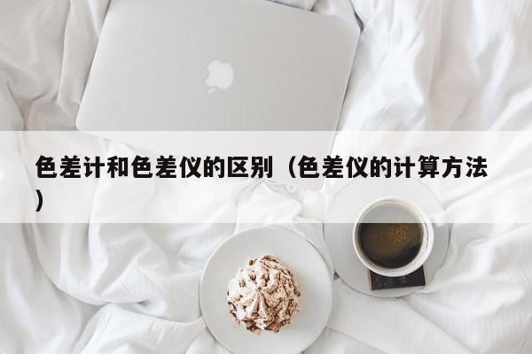色差計和色差儀的區(qū)別（色差儀的計算方法 ）