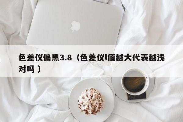 色差儀偏黑3.8（色差儀l值越大代表越淺對(duì)嗎 ）