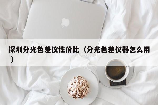 深圳分光色差儀性價(jià)比（分光色差儀器怎么用 ）