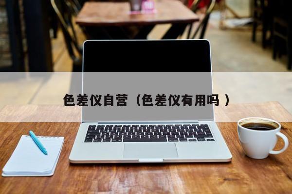 色差儀自營(yíng)（色差儀有用嗎 ）