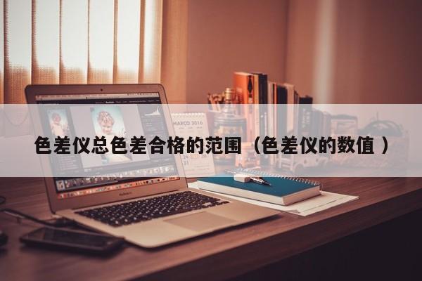 色差儀總色差合格的范圍（色差儀的數(shù)值 ）