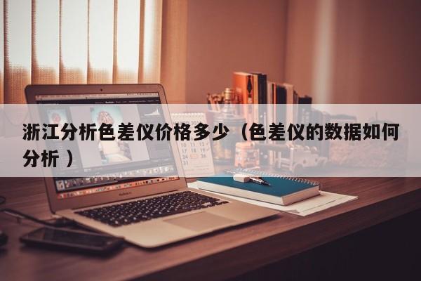 浙江分析色差儀價(jià)格多少（色差儀的數(shù)據(jù)如何分析 ）