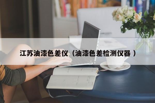 江蘇油漆色差儀（油漆色差檢測(cè)儀器 ）