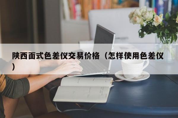 陜西面式色差儀交易價格（怎樣使用色差儀 ）