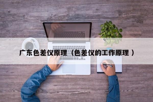 廣東色差儀原理（色差儀的工作原理 ）