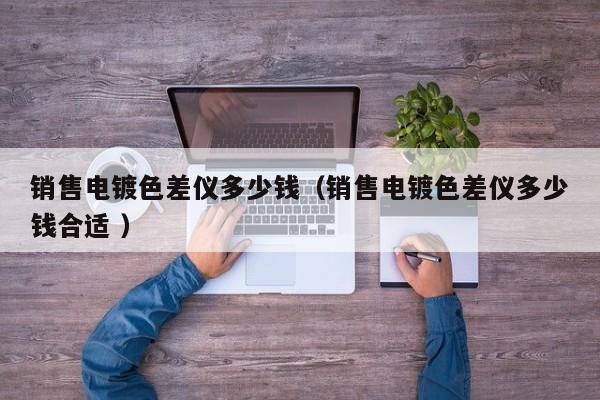 銷售電鍍色差儀多少錢（銷售電鍍色差儀多少錢合適 ）
