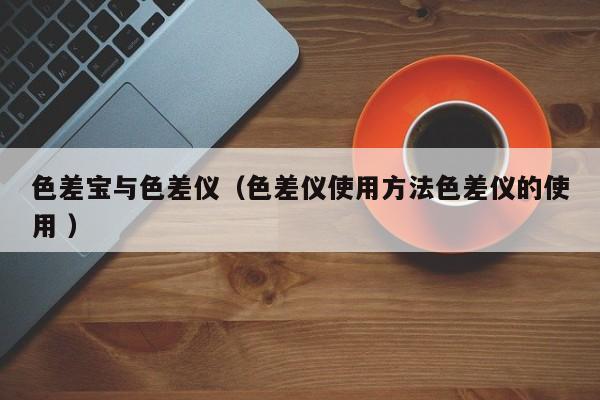 色差寶與色差儀（色差儀使用方法色差儀的使用 ）