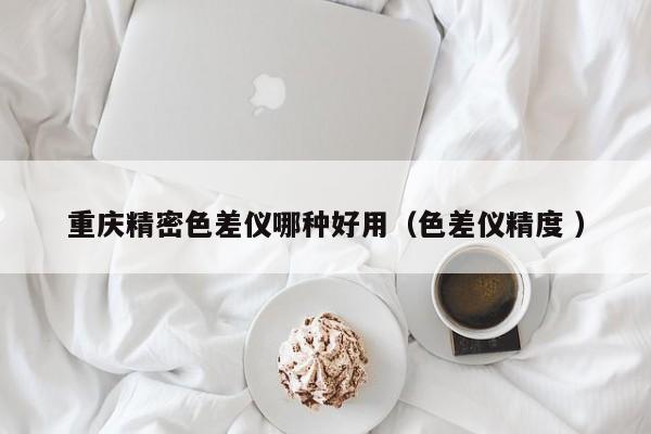 重慶精密色差儀哪種好用（色差儀精度 ）