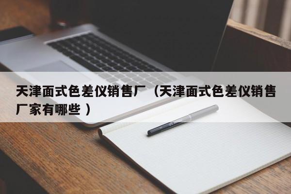 天津面式色差儀銷售廠（天津面式色差儀銷售廠家有哪些 ）