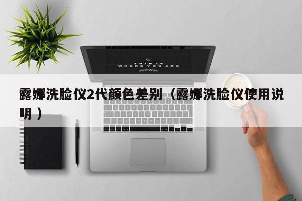 露娜洗臉儀2代顏色差別（露娜洗臉儀使用說明 ）