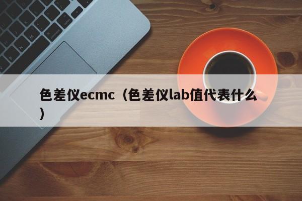 色差儀ecmc（色差儀lab值代表什么 ）