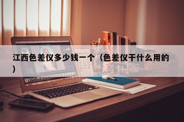 江西色差儀多少錢一個(gè)（色差儀干什么用的 ）