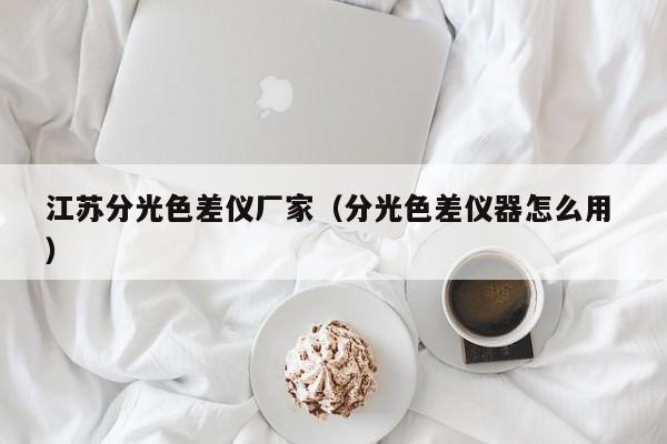 江蘇分光色差儀廠家（分光色差儀器怎么用 ）