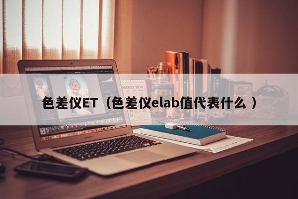 色差儀ET（色差儀elab值代表什么 ）