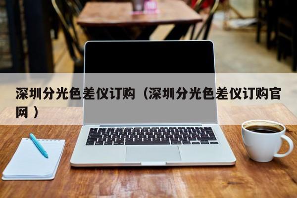 深圳分光色差儀訂購（深圳分光色差儀訂購官網(wǎng) ）