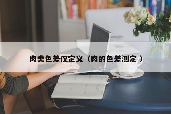 肉類色差儀定義（肉的色差測(cè)定 ）