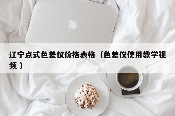 遼寧點(diǎn)式色差儀價(jià)格表格（色差儀使用教學(xué)視頻 ）