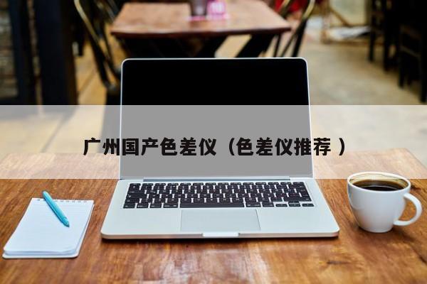 廣州國產(chǎn)色差儀（色差儀推薦 ）