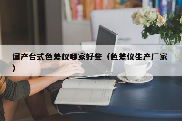 國(guó)產(chǎn)臺(tái)式色差儀哪家好些（色差儀生產(chǎn)廠家 ）