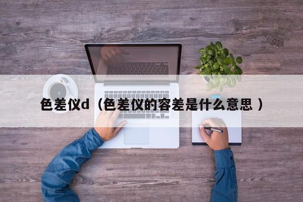 色差儀d（色差儀的容差是什么意思 ）
