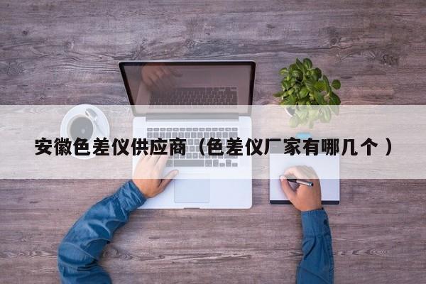 安徽色差儀供應(yīng)商（色差儀廠家有哪幾個 ）