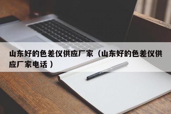 山東好的色差儀供應(yīng)廠家（山東好的色差儀供應(yīng)廠家電話 ）