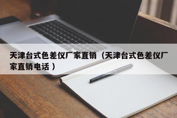 天津臺(tái)式色差儀廠家直銷（天津臺(tái)式色差儀廠家直銷電話 ）
