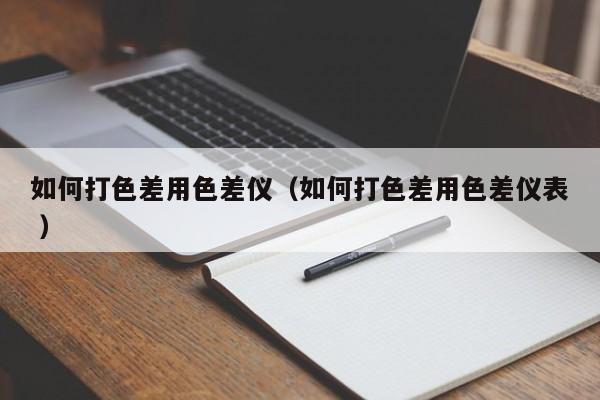 如何打色差用色差儀（如何打色差用色差儀表 ）