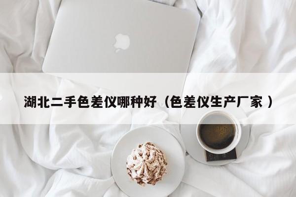 湖北二手色差儀哪種好（色差儀生產(chǎn)廠家 ）