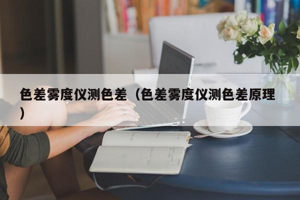 色差霧度儀測色差（色差霧度儀測色差原理 ）